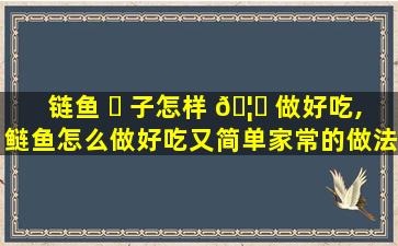链鱼 ☘ 子怎样 🦄 做好吃,鲢鱼怎么做好吃又简单家常的做法